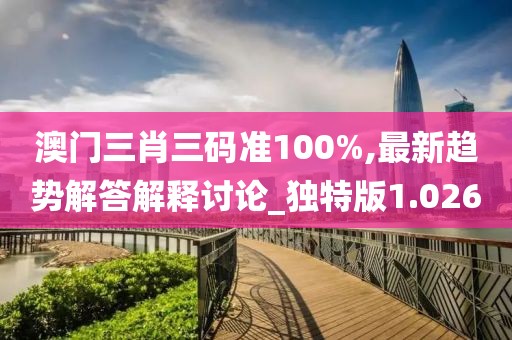 澳門三肖三碼準100%,最新趨勢解答解釋討論_獨特版1.026