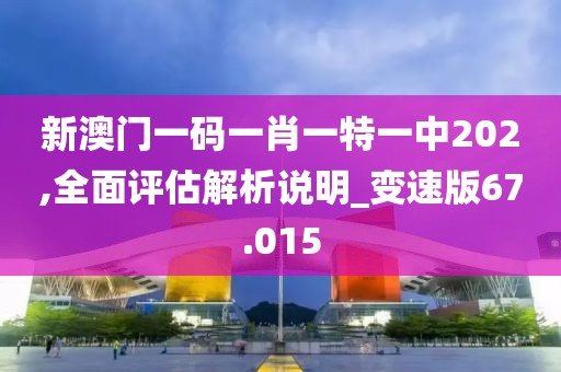 新澳門一碼一肖一特一中202,全面評估解析說明_變速版67.015
