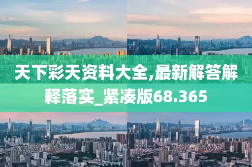 天下彩天資料大全,最新解答解釋落實_緊湊版68.365