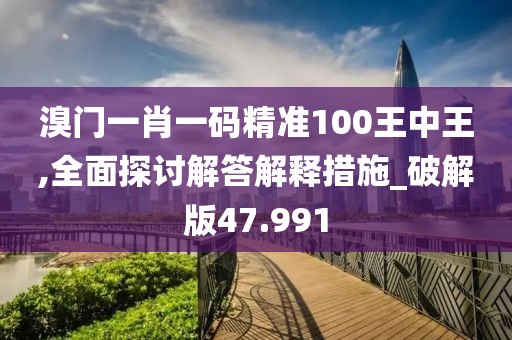 溴門一肖一碼精準100王中王,全面探討解答解釋措施_破解版47.991