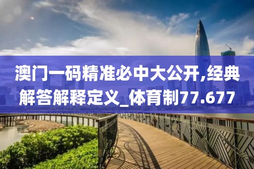 澳門一碼精準必中大公開,經典解答解釋定義_體育制77.677