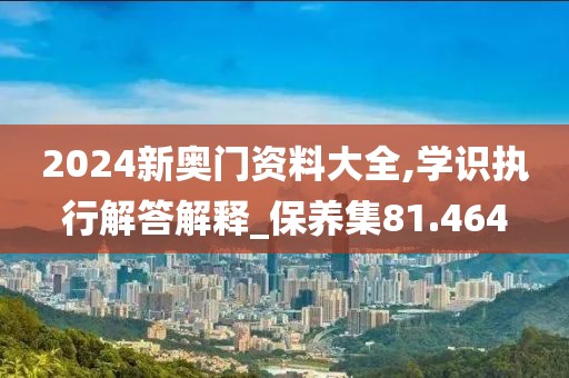 2024新奧門資料大全,學識執行解答解釋_保養集81.464