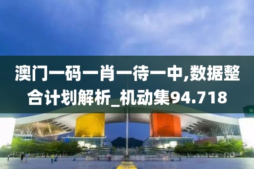 澳門一碼一肖一待一中,數據整合計劃解析_機動集94.718