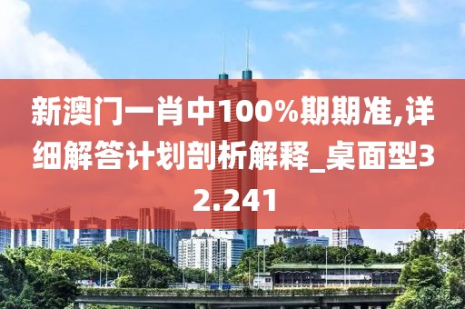 新澳門一肖中100%期期準,詳細解答計劃剖析解釋_桌面型32.241
