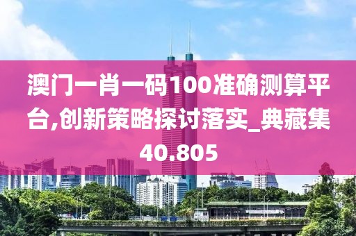 澳門一肖一碼100準確測算平臺,創新策略探討落實_典藏集40.805
