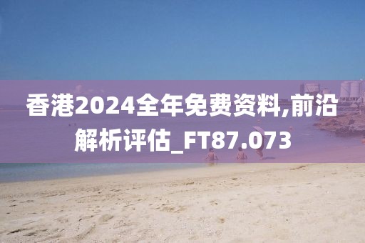 香港2024全年免費資料,前沿解析評估_FT87.073
