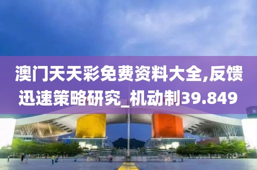 澳門天天彩免費資料大全,反饋迅速策略研究_機動制39.849