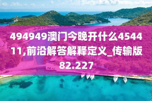 494949澳門今晚開什么454411,前沿解答解釋定義_傳輸版82.227