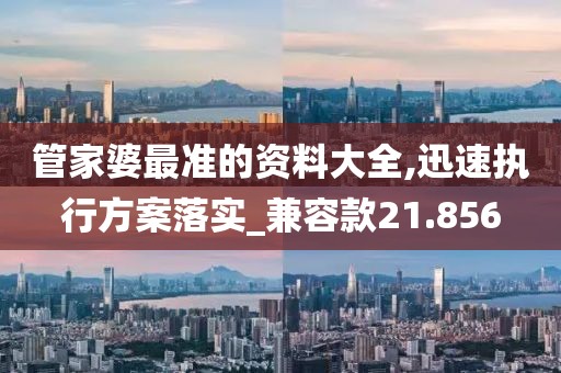 管家婆最準的資料大全,迅速執行方案落實_兼容款21.856