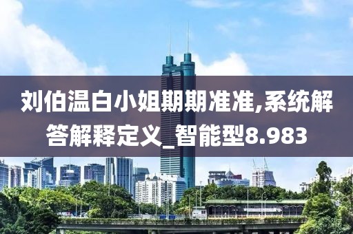 劉伯溫白小姐期期準準,系統解答解釋定義_智能型8.983