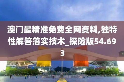澳門最精準免費全網資料,獨特性解答落實技術_探險版54.693