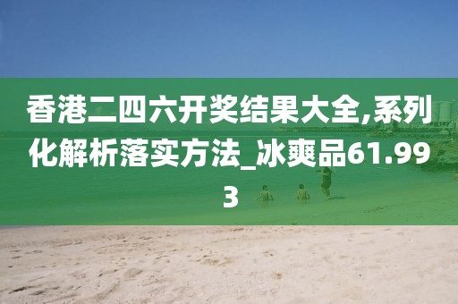 香港二四六開獎結果大全,系列化解析落實方法_冰爽品61.993
