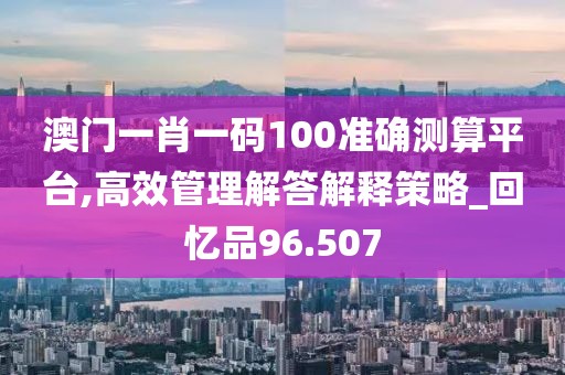 澳門一肖一碼100準確測算平臺,高效管理解答解釋策略_回憶品96.507