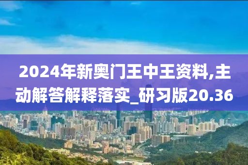 2024年新奧門王中王資料,主動解答解釋落實_研習版20.36