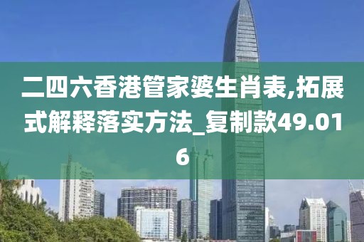 二四六香港管家婆生肖表,拓展式解釋落實方法_復制款49.016