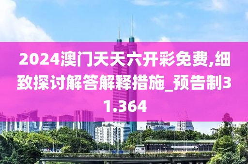 2024澳門天天六開彩免費,細致探討解答解釋措施_預告制31.364