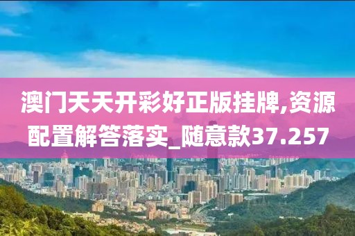 澳門天天開彩好正版掛牌,資源配置解答落實_隨意款37.257