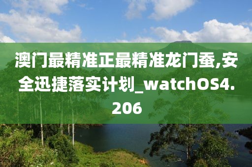 澳門最精準正最精準龍門蠶,安全迅捷落實計劃_watchOS4.206