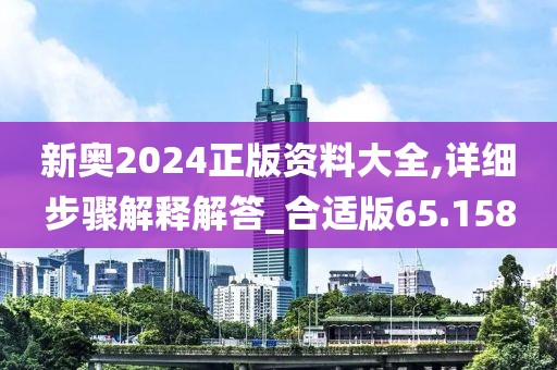 新奧2024正版資料大全,詳細步驟解釋解答_合適版65.158