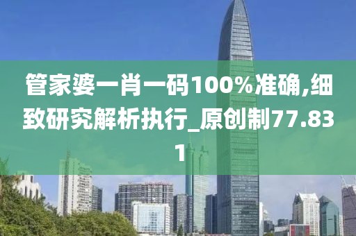 管家婆一肖一碼100%準確,細致研究解析執行_原創制77.831