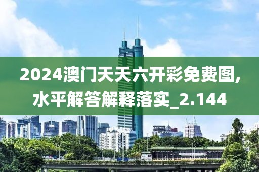 2024澳門天天六開彩免費圖,水平解答解釋落實_2.144