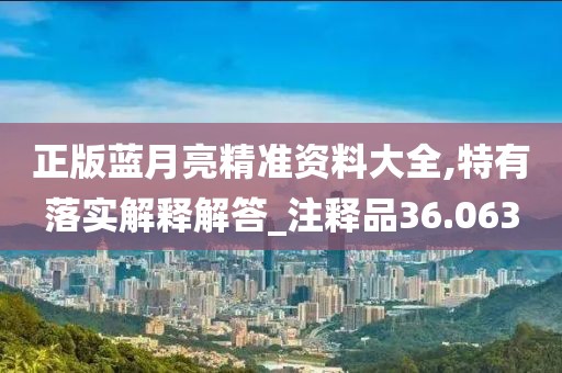 正版藍月亮精準資料大全,特有落實解釋解答_注釋品36.063