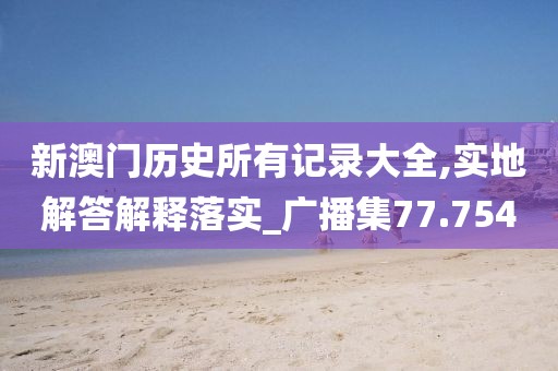 新澳門歷史所有記錄大全,實地解答解釋落實_廣播集77.754