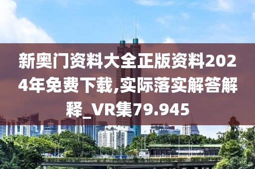 新奧門資料大全正版資料2024年免費下載,實際落實解答解釋_VR集79.945