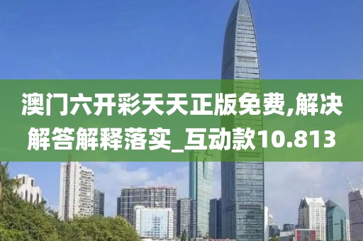 澳門六開彩天天正版免費,解決解答解釋落實_互動款10.813