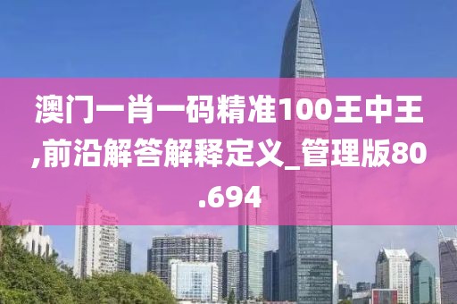 澳門一肖一碼精準100王中王,前沿解答解釋定義_管理版80.694