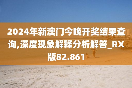 2024年新澳門今晚開獎結果查詢,深度現象解釋分析解答_RX版82.861