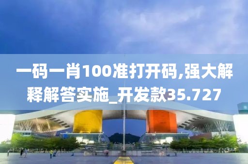 一碼一肖100準打開碼,強大解釋解答實施_開發款35.727