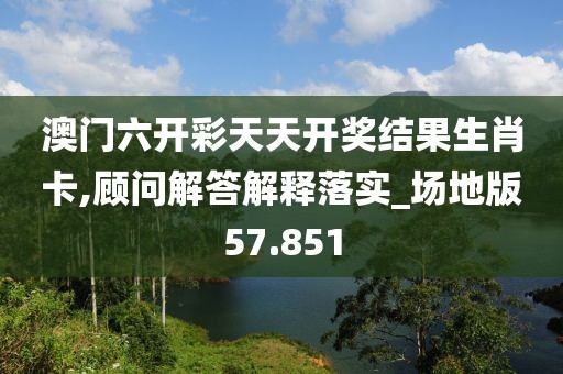 澳門六開彩天天開獎結果生肖卡,顧問解答解釋落實_場地版57.851