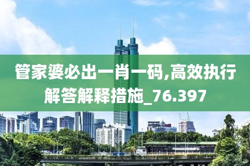 管家婆必出一肖一碼,高效執行解答解釋措施_76.397