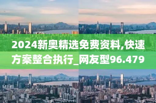 2024新奧精選免費資料,快速方案整合執行_網友型96.479