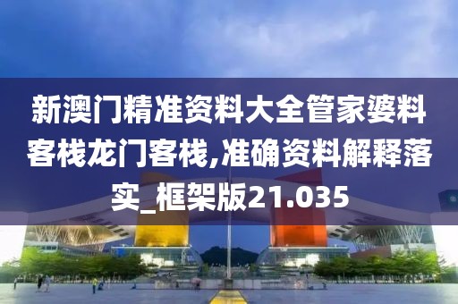 新澳門精準資料大全管家婆料客棧龍門客棧,準確資料解釋落實_框架版21.035