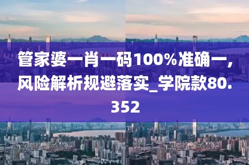 管家婆一肖一碼100%準確一,風險解析規避落實_學院款80.352