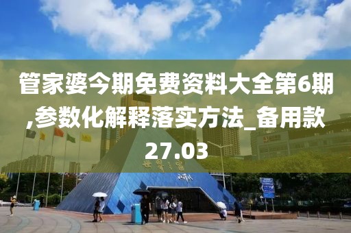 管家婆今期免費資料大全第6期,參數化解釋落實方法_備用款27.03