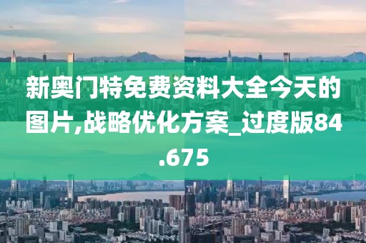 新奧門特免費資料大全今天的圖片,戰略優化方案_過度版84.675