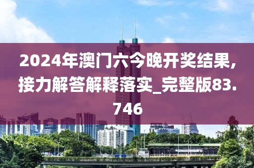 2024年澳門六今晚開獎結果,接力解答解釋落實_完整版83.746