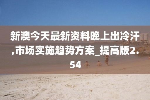 新澳今天最新資料晚上出冷汗,市場實施趨勢方案_提高版2.54