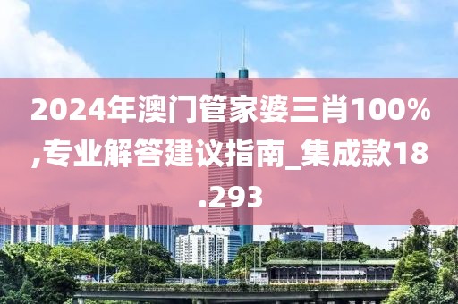 2024年澳門管家婆三肖100%,專業解答建議指南_集成款18.293