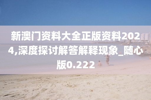 新澳門資料大全正版資料2024,深度探討解答解釋現象_隨心版0.222