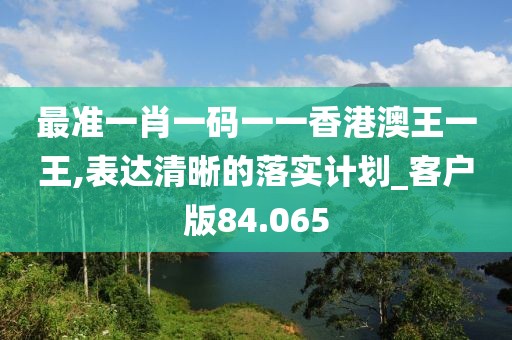 最準一肖一碼一一香港澳王一王,表達清晰的落實計劃_客戶版84.065