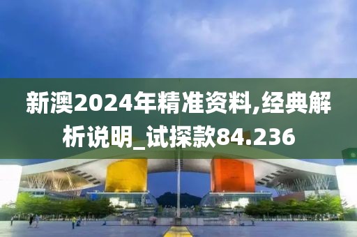 新澳2024年精準資料,經典解析說明_試探款84.236