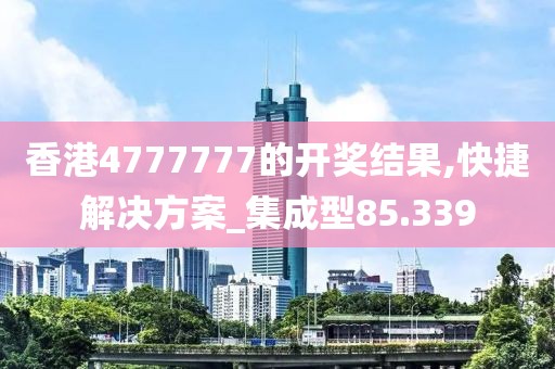 香港4777777的開獎結果,快捷解決方案_集成型85.339