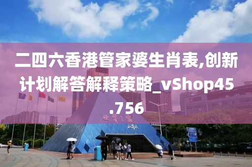 二四六香港管家婆生肖表,創新計劃解答解釋策略_vShop45.756