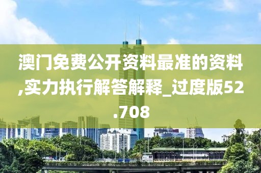 澳門免費公開資料最準的資料,實力執行解答解釋_過度版52.708
