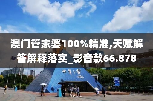 澳門管家婆100%精準,天賦解答解釋落實_影音款66.878