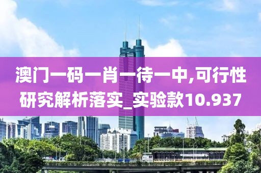 澳門一碼一肖一待一中,可行性研究解析落實_實驗款10.937